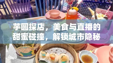芋圓探店，美食與直播的甜蜜碰撞，解鎖城市隱秘美食地圖