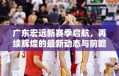 廣東宏遠(yuǎn)新賽季啟航，再續(xù)輝煌的最新動(dòng)態(tài)與前瞻分析