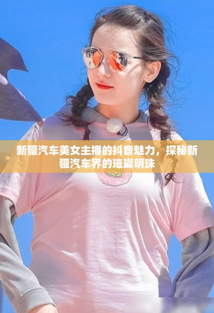 新疆汽車美女主播的抖音魅力，探秘新疆汽車界的璀璨明珠