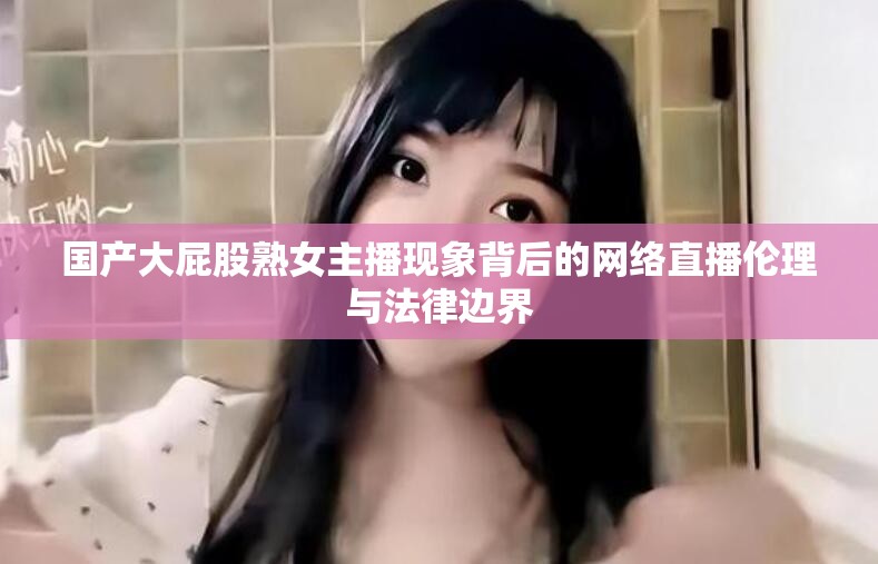 國(guó)產(chǎn)大屁股熟女主播現(xiàn)象背后的網(wǎng)絡(luò)直播倫理與法律邊界