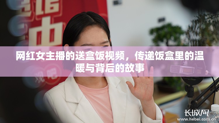 網(wǎng)紅女主播的送盒飯視頻，傳遞飯盒里的溫暖與背后的故事