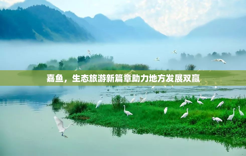 嘉魚，生態(tài)旅游新篇章助力地方發(fā)展雙贏