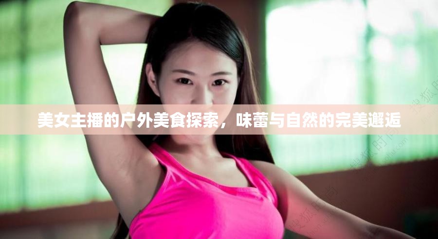 美女主播的戶外美食探索，味蕾與自然的完美邂逅