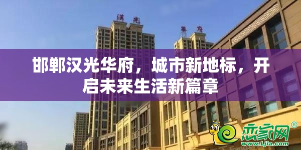 邯鄲漢光華府，城市新地標，開啟未來生活新篇章