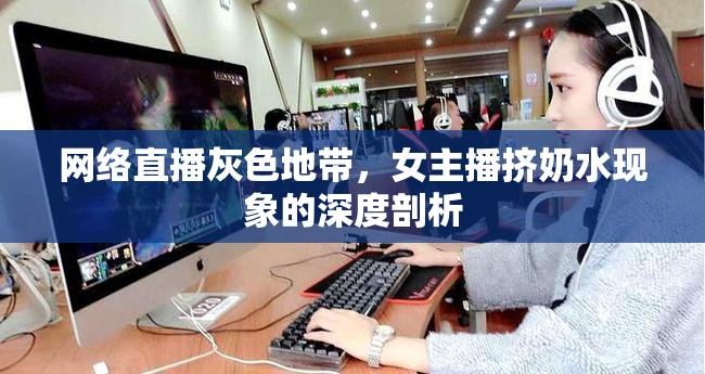 網(wǎng)絡(luò)直播灰色地帶，女主播擠奶水現(xiàn)象的深度剖析
