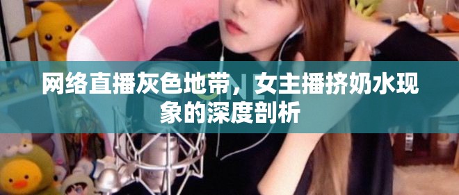 網(wǎng)絡(luò)直播灰色地帶，女主播擠奶水現(xiàn)象的深度剖析