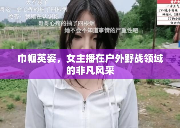 巾幗英姿，女主播在戶外野戰(zhàn)領(lǐng)域的非凡風(fēng)采