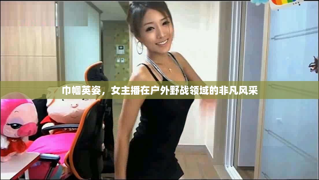 巾幗英姿，女主播在戶外野戰(zhàn)領(lǐng)域的非凡風(fēng)采