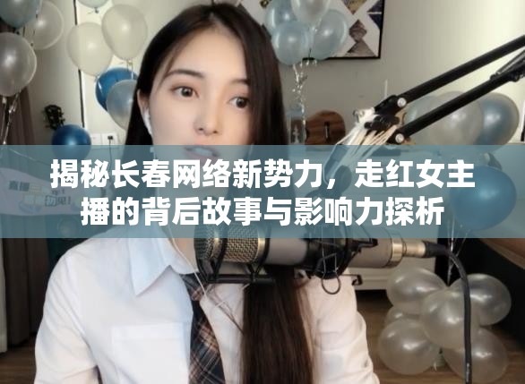 揭秘長春網(wǎng)絡新勢力，走紅女主播的背后故事與影響力探析