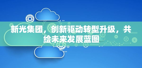 新光集團，創(chuàng)新驅(qū)動轉(zhuǎn)型升級，共繪未來發(fā)展藍圖