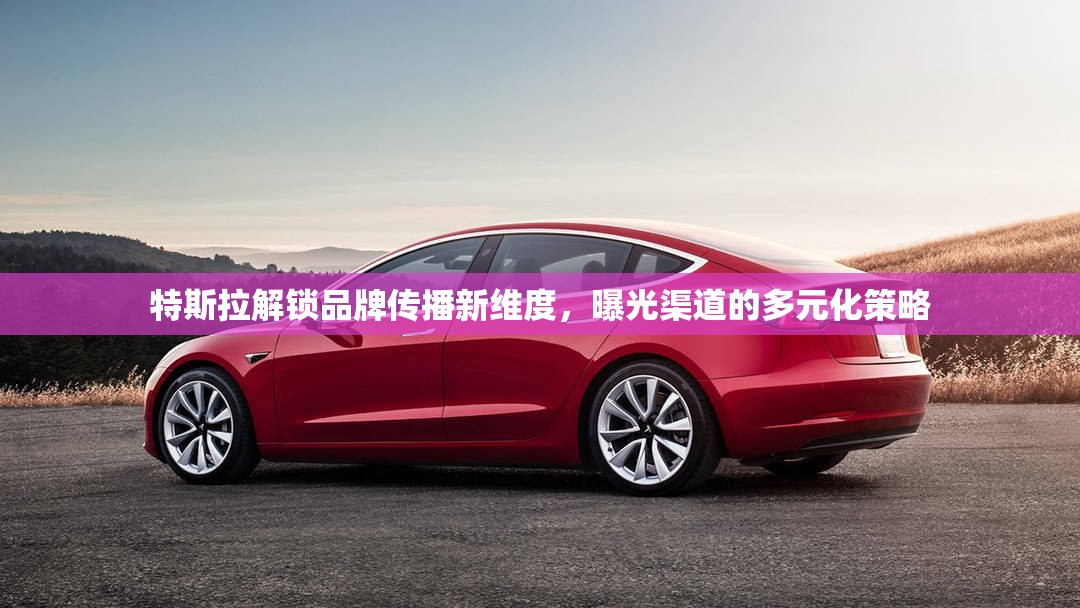 特斯拉解鎖品牌傳播新維度，曝光渠道的多元化策略