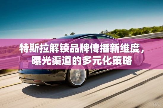 特斯拉解鎖品牌傳播新維度，曝光渠道的多元化策略