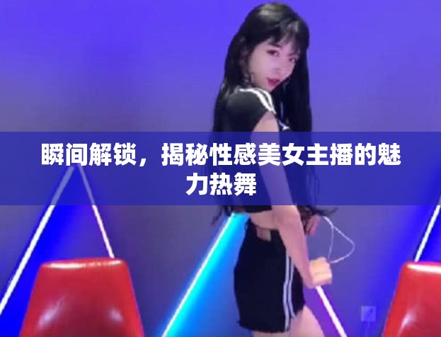 瞬間解鎖，揭秘性感美女主播的魅力熱舞