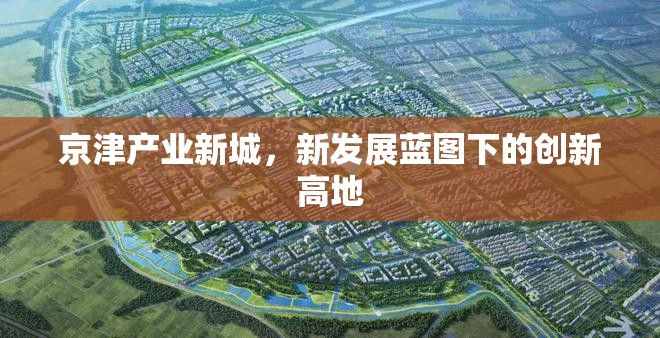 京津產(chǎn)業(yè)新城，新發(fā)展藍(lán)圖下的創(chuàng)新高地