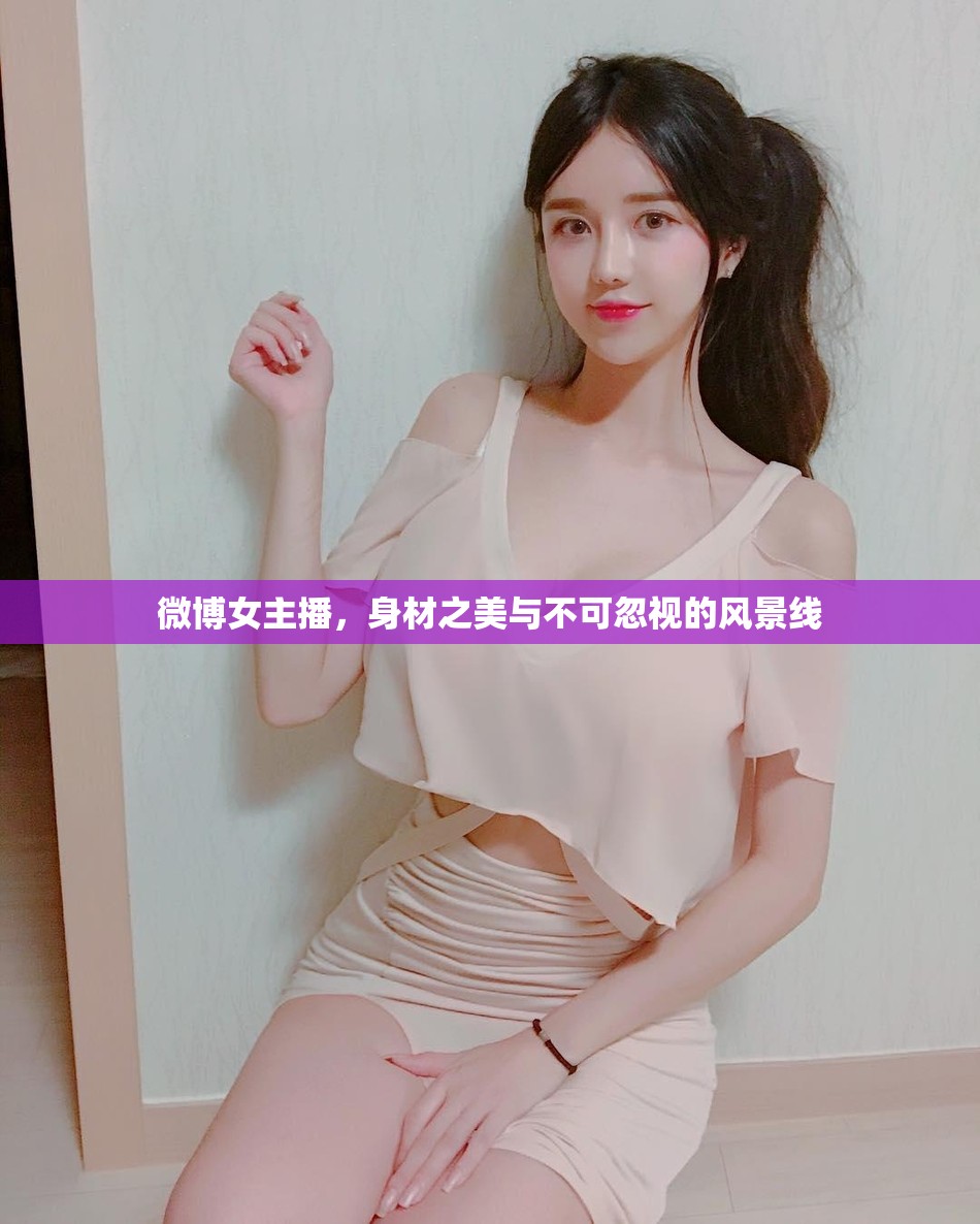 微博女主播，身材之美與不可忽視的風(fēng)景線