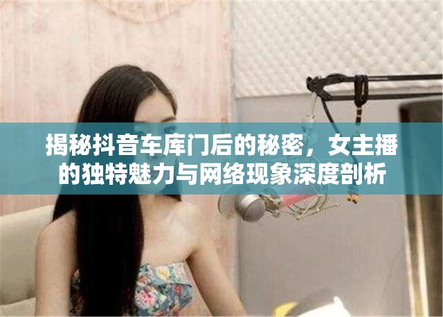 揭秘抖音車庫門后的秘密，女主播的獨(dú)特魅力與網(wǎng)絡(luò)現(xiàn)象深度剖析