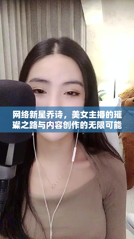 網(wǎng)絡(luò)新星喬詩，美女主播的璀璨之路與內(nèi)容創(chuàng)作的無限可能