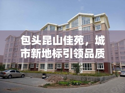 包頭昆山佳苑，城市新地標引領品質生活新篇章