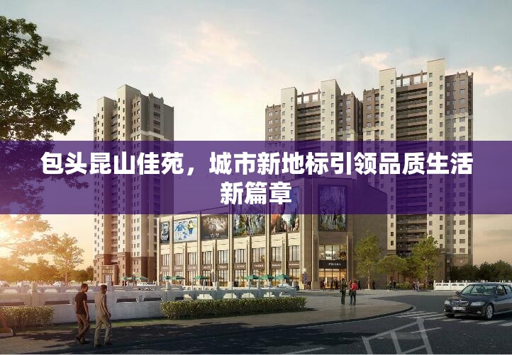 包頭昆山佳苑，城市新地標引領品質生活新篇章