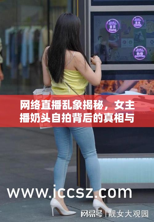 網(wǎng)絡(luò)直播亂象揭秘，女主播奶頭自拍背后的真相與深刻反思