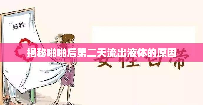 揭秘啪啪后第二天流出液體的原因