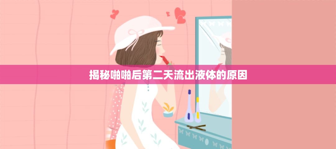揭秘啪啪后第二天流出液體的原因