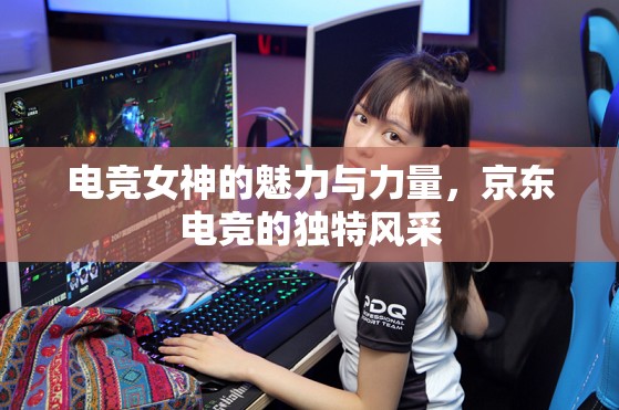 電競女神的魅力與力量，京東電競的獨(dú)特風(fēng)采