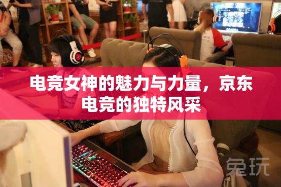 電競女神的魅力與力量，京東電競的獨(dú)特風(fēng)采