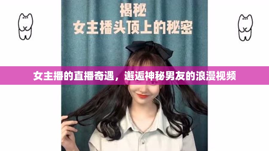 女主播的直播奇遇，邂逅神秘男友的浪漫視頻