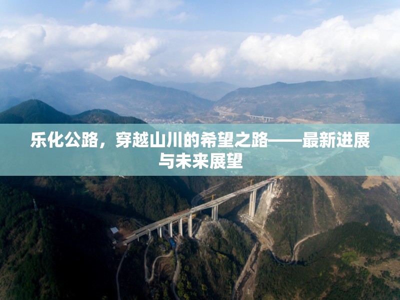 樂化公路，穿越山川的希望之路——最新進展與未來展望