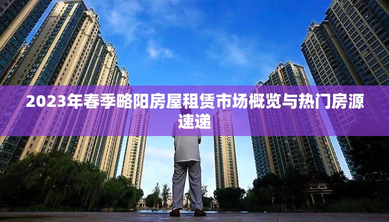 2023年春季略陽房屋租賃市場概覽與熱門房源速遞