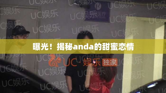曝光！揭秘anda的甜蜜戀情