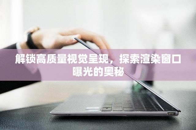 解鎖高質(zhì)量視覺呈現(xiàn)，探索渲染窗口曝光的奧秘