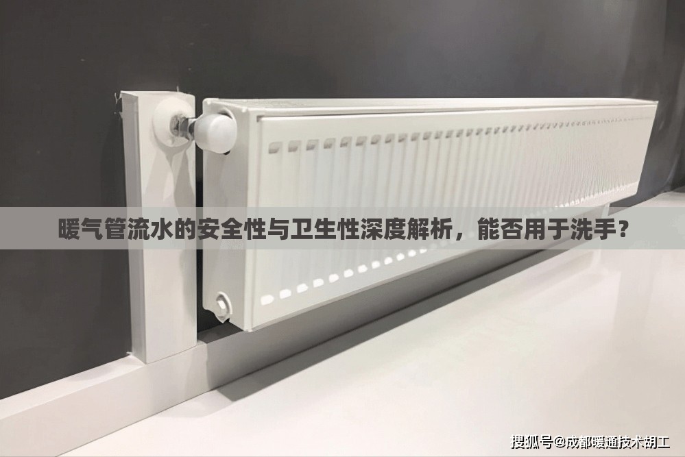 暖氣管流水的安全性與衛(wèi)生性深度解析，能否用于洗手？