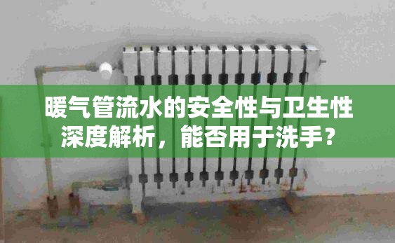 暖氣管流水的安全性與衛(wèi)生性深度解析，能否用于洗手？