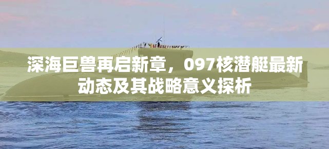 深海巨獸再啟新章，097核潛艇最新動(dòng)態(tài)及其戰(zhàn)略意義探析