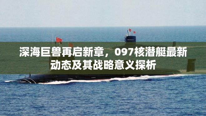 深海巨獸再啟新章，097核潛艇最新動(dòng)態(tài)及其戰(zhàn)略意義探析