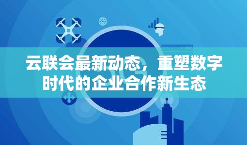 云聯(lián)會(huì)最新動(dòng)態(tài)，重塑數(shù)字時(shí)代的企業(yè)合作新生態(tài)