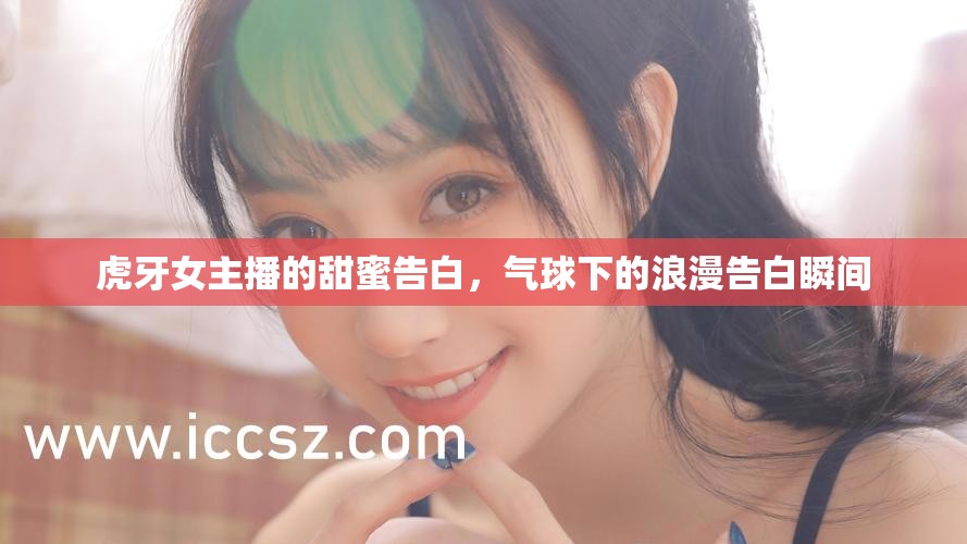虎牙女主播的甜蜜告白，氣球下的浪漫告白瞬間