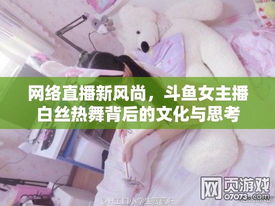 網(wǎng)絡(luò)直播新風(fēng)尚，斗魚女主播白絲熱舞背后的文化與思考