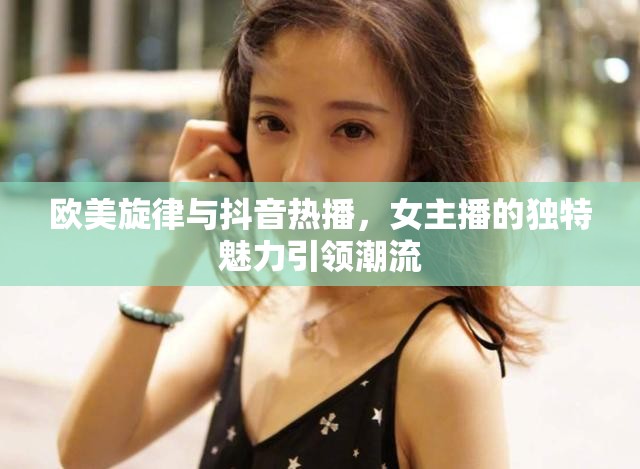 歐美旋律與抖音熱播，女主播的獨特魅力引領(lǐng)潮流