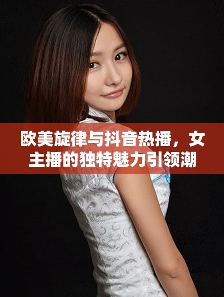 歐美旋律與抖音熱播，女主播的獨特魅力引領(lǐng)潮流
