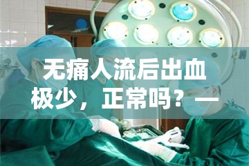 無(wú)痛人流后出血極少，正常嗎？——深度解析與安心指南