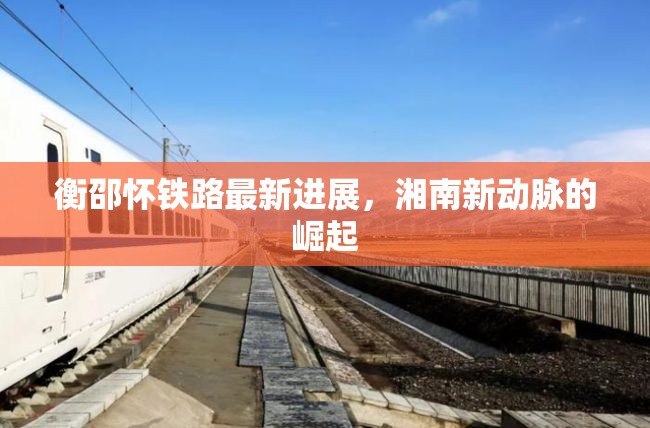 衡邵懷鐵路最新進(jìn)展，湘南新動(dòng)脈的崛起