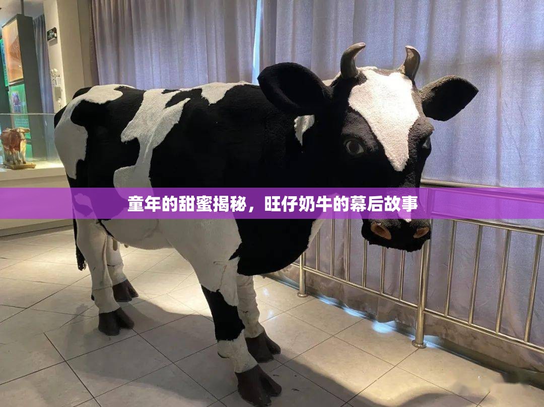 童年的甜蜜揭秘，旺仔奶牛的幕后故事