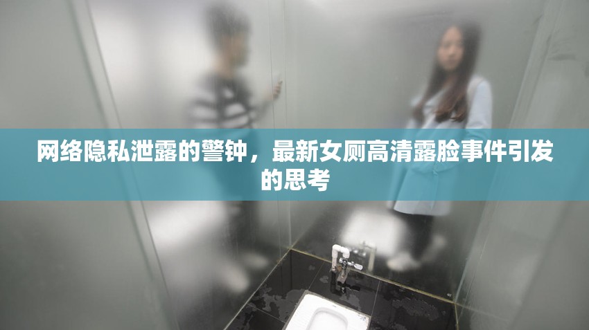 網(wǎng)絡隱私泄露的警鐘，最新女廁高清露臉事件引發(fā)的思考