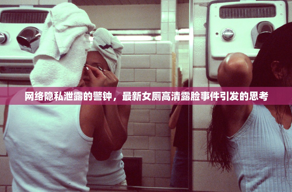 網(wǎng)絡隱私泄露的警鐘，最新女廁高清露臉事件引發(fā)的思考