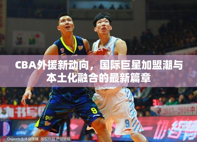 CBA外援新動(dòng)向，國(guó)際巨星加盟潮與本土化融合的最新篇章