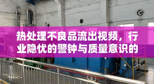 熱處理不良品流出視頻，行業(yè)隱憂的警鐘與質(zhì)量意識的覺醒