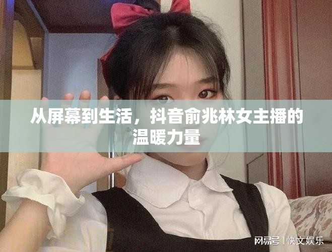 從屏幕到生活，抖音俞兆林女主播的溫暖力量